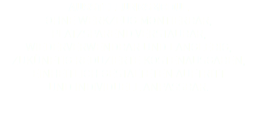 AUSSTELLUNGSMODUL OHNE WERKZEUG MONTIERBAR, PLATZSPAREND VERSTAUBAR, WIEDERVERWENDBAR UND LANGLEBIG, ZUKÜNFTIG REDUZIERTE KOSTENAUSGABEN, EINHEITLICH GESTALTETEN AUFTRITT UND INDIVIDUELL ANPASSBAR.